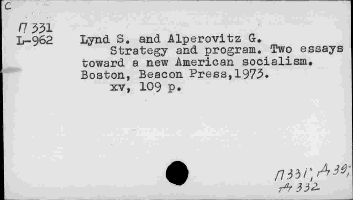 ﻿c
/7 551 L-962
Lynd S. and Alperovitz G.
Strategy and program. Two essays toward a new American socialism. Boston, Beacon Press,1975.
xv, 109 p.